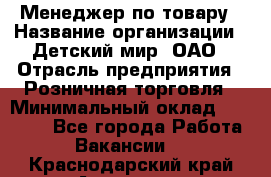 Менеджер по товару › Название организации ­ Детский мир, ОАО › Отрасль предприятия ­ Розничная торговля › Минимальный оклад ­ 25 000 - Все города Работа » Вакансии   . Краснодарский край,Армавир г.